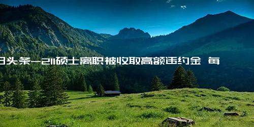 今日头条-211硕士离职被收取高额违约金 每月到手4千如今要赔偿8万多元